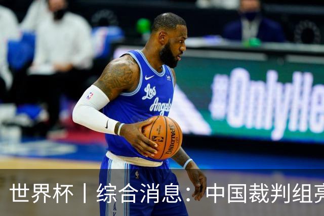 世界杯丨综合消息：中国裁判组亮相创历史 世界杯迎来千场里程碑