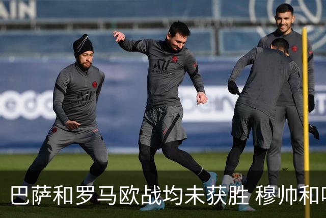 巴萨和罗马欧战均未获胜 穆帅和哈维都抱怨起草坪
